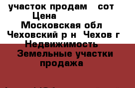 участок продам 6 сот › Цена ­ 799 000 - Московская обл., Чеховский р-н, Чехов г. Недвижимость » Земельные участки продажа   
